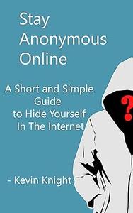 Stay Anonymous Online A Short and Simple Guide to Hide Yourself In The Internet