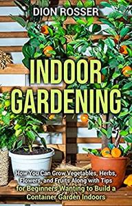 Indoor Gardening  How You Can Grow Vegetables, Herbs, Flowers, and Fruits