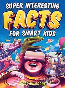 Super Interesting Facts For Smart Kids 1272 Fun Facts About Science, Animals, Earth and Everything in Between