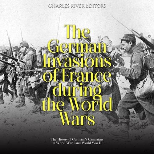 The German Invasions of France during the World Wars The History of Germany's Campaigns World War I World War II [Audiobook]
