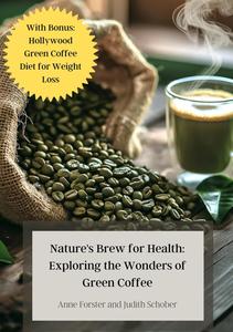 Nature’s Brew for Health Exploring the Wonders of Green Coffee With Bonus Hollywood Green Coffee Diet for Weight Loss