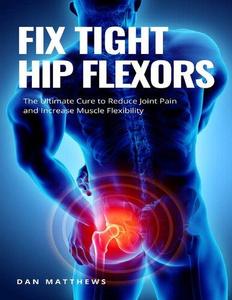Fix Tight Hip Flexors The Ultimate Cure to Reduce Joint Pain and Increase Muscle Flexibility