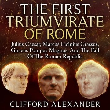 The First Triumvirate of Rome: Julius Caesar, Marcus Licinius Crassus, Gnaeus Pompey Magnus, And ...
