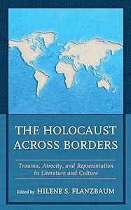 The Holocaust across Borders Trauma, Atrocity, and Representation in Literature and Culture
