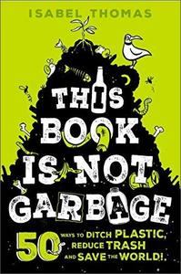This Book Is Not Garbage 50 Ways to Ditch Plastic, Reduce Trash, and Save the World!
