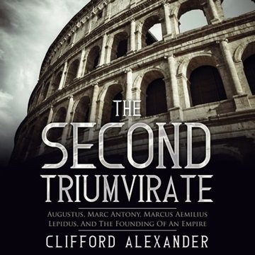 The Second Triumvirate: Augustus, Marc Antony, Marcus Aemilius Lepidus, and The Founding of An Em...