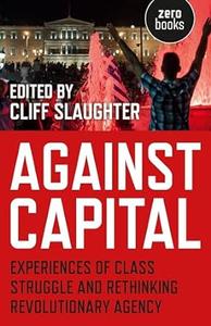 Against Capital Experiences of Class Struggle and Rethinking Revolutionary Agency