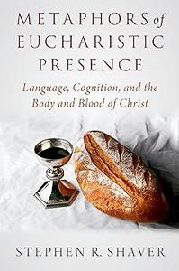 Metaphors of Eucharistic Presence Language, Cognition, and the Body and Blood of Christ