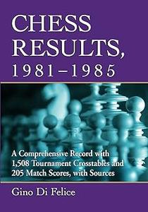 Chess Results, 1981-1985 A Comprehensive Record with 1,508 Tournament Crosstables and 205 Match Scores, with Sources