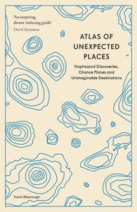 Atlas of Unexpected Places Haphazard Discoveries, Chance Places and Unimaginable Destinations, New Edition