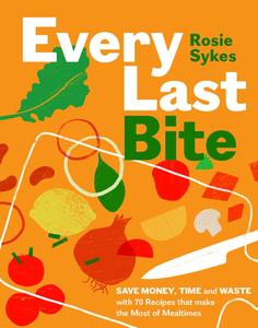 Every Last Bite Save Money, Time and Waste with 70 Recipes that Make the Most of Mealtimes