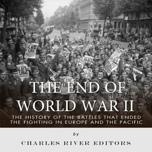 The End of World War II The History of the Battles that Ended the Fighting in Europe and the Pacific [Audiobook]