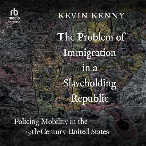 The Problem of Immigration in a Slaveholding Republic Policing Mobility in The Nineteenth Century United States [Audiobook]