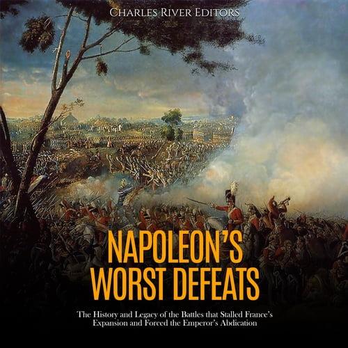 Napoleon’s Worst Defeats The History and Legacy of the Battles that Stalled France’s Expansion and Forced [Audiobook]