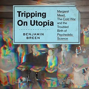 Tripping on Utopia: Margaret Mead, the Cold War, and the Troubled Birth of Psychedelic Science [A...