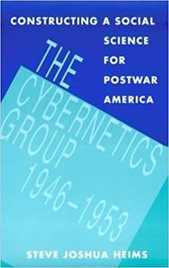 Constructing a Social Science for Postwar America The Cybernetics Group, 1946–1953