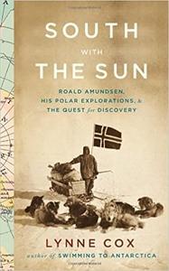 South with the Sun Roald Amundsen, His Polar Explorations, and the Quest for Discovery