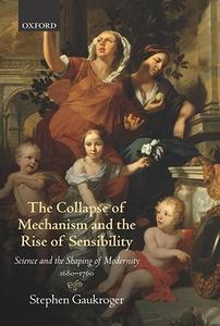 The Collapse of Mechanism and the Rise of Sensibility Science and the Shaping of Modernity, 1680-1760