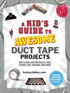A Kid's Guide to Awesome Duct Tape Projects How to Make Your Own Wallets, Bags, Flowers, Hats, and Much, Much More!