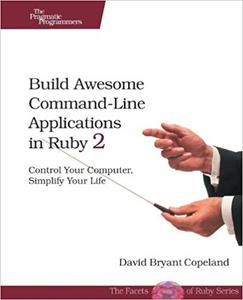 Build Awesome Command–Line Applications in Ruby 2 Control Your Computer, Simplify Your Life