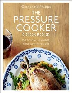 The Pressure Cooker Cookbook 150 Simple, Essential, Time–Saving Recipes
