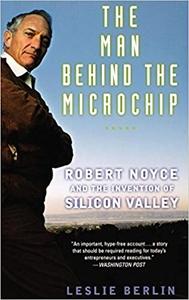 The Man Behind the Microchip Robert Noyce and the Invention of Silicon Valley