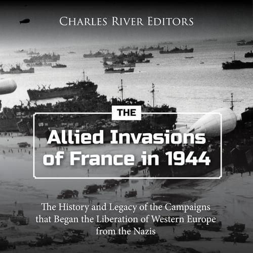 The Allied Invasions of France in 1944 The History and Legacy of the Campaigns that Began the Liberation [Audiobook]
