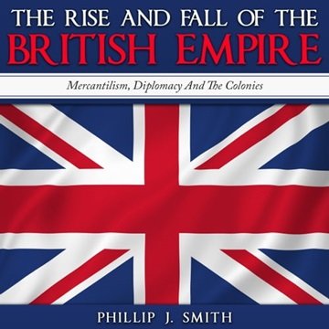 The Rise and Fall of the British Empire: Mercantilism, Diplomacy And The Colonies [Audiobook]