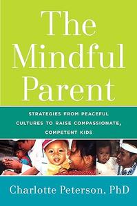 The Mindful Parent Strategies from Peaceful Cultures to Raise Compassionate, Competent Kids