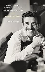 Perspectives on the life and works of Gabriel García Márquez Caribbean Troubadour