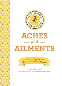 The Little Book of Home Remedies, Aches and Ailments Natural Recipes to Ease Common Ailments