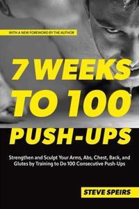 7 Weeks to 100 Push–Ups Strengthen and Sculpt Your Arms, Abs, Chest, Back and Glutes by Training to Do 100 Consecutive Push–Up