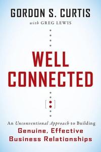 Well Connected An Unconventional Approach to Building Genuine, Effective Business Relationships