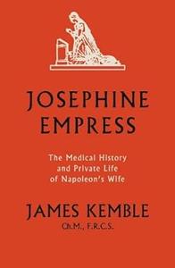 Josephine Empress The Medical History and Private Life of Napoleon's Wife