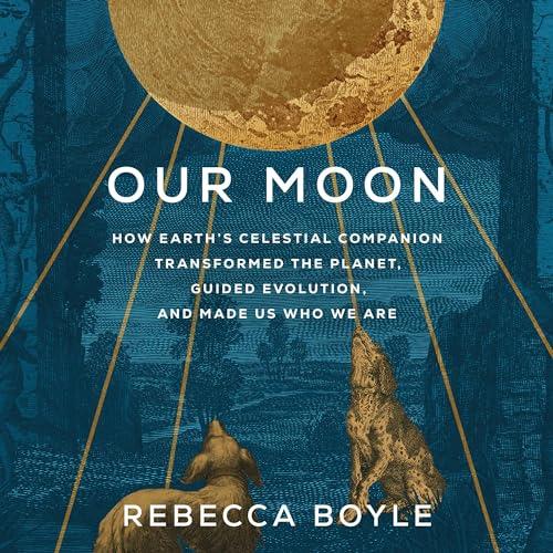Our Moon How Earth’s Celestial Companion Transformed the Planet, Guided Evolution, and Made Us Who We Are [Audiobook]