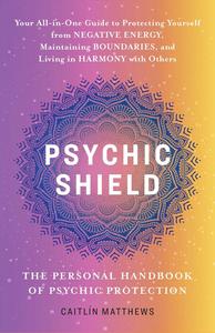 Psychic Shield The Personal Handbook of Psychic Protection Your All-in-One Guide to Protecting Yourself from Negative Energy