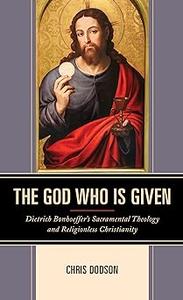 The God Who Is Given Dietrich Bonhoeffer's Sacramental Theology and Religionless Christianity