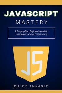 JavaScript Mastery A Step–by–Step Beginner's Guide to Learning JavaScript Programming