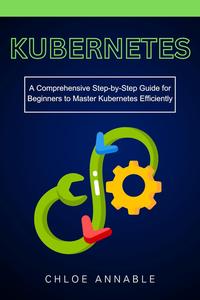 Kubernetes A Comprehensive Step-by-Step Guide for Beginners to Master Kubernetes Efficiently