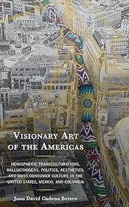Visionary Art of the Americas Hemispheric Transculturations, Hallucinogens, Politics, Aesthetics, and Mass Consumer Cul