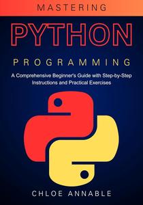 Mastering Python Programming A Comprehensive Beginner's Guide with Step–by–Step Instructions and Practical Exercises