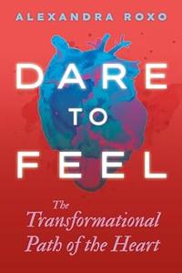 Dare to Feel The Transformational Path of the Heart