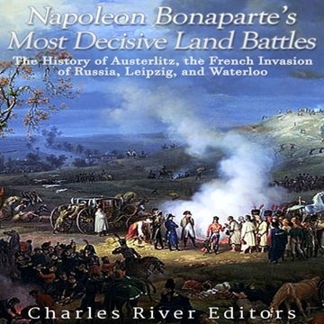 Napoleon Bonaparte's Most Decisive Land Battles: The History of Austerlitz, the French Invasion o...