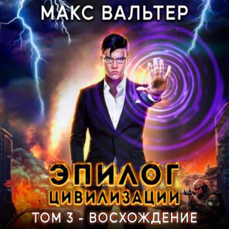 Вальтер Макс - Эпилог Цивилизации. Том 3. Восхождение (Аудиокнига)