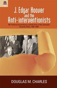 J. Edgar Hoover and the Anti-interventionists FBI Political Surveillance and the Rise of the Domestic Security State, 1939-194