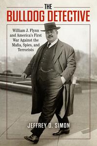 The Bulldog Detective William J. Flynn and America's First War Against the Mafia, Spies, and Terrorists