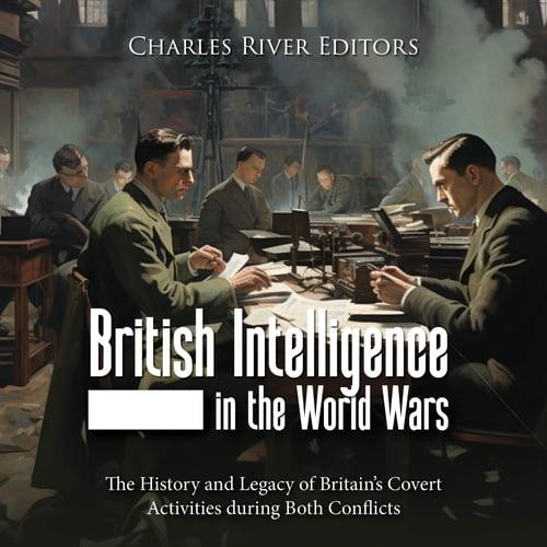 British Intelligence in the World Wars The History and Legacy of Britain’s Covert Activities during Both Conflicts [Audiobook]