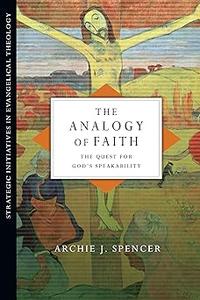 The Analogy of Faith The Quest for God’s Speakability (Strategic Initiatives in Evangelical Theology)