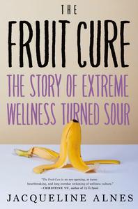 The Fruit Cure The Story of Extreme Wellness Turned Sour