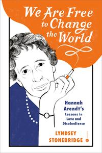 We Are Free to Change the World Hannah Arendt’s Lessons in Love and Disobedience